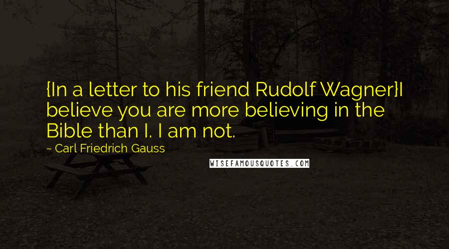 Carl Friedrich Gauss Quotes: {In a letter to his friend Rudolf Wagner}I believe you are more believing in the Bible than I. I am not.