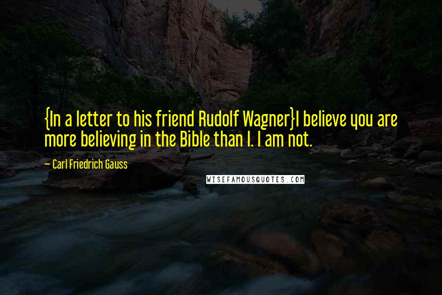 Carl Friedrich Gauss Quotes: {In a letter to his friend Rudolf Wagner}I believe you are more believing in the Bible than I. I am not.