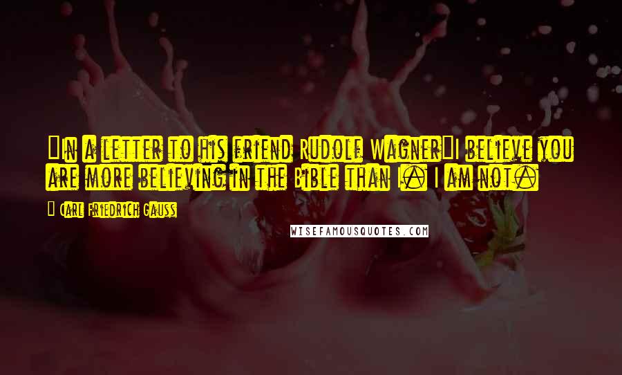 Carl Friedrich Gauss Quotes: {In a letter to his friend Rudolf Wagner}I believe you are more believing in the Bible than I. I am not.