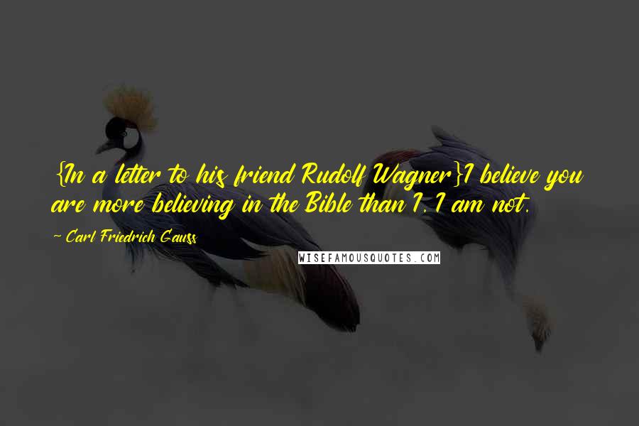 Carl Friedrich Gauss Quotes: {In a letter to his friend Rudolf Wagner}I believe you are more believing in the Bible than I. I am not.