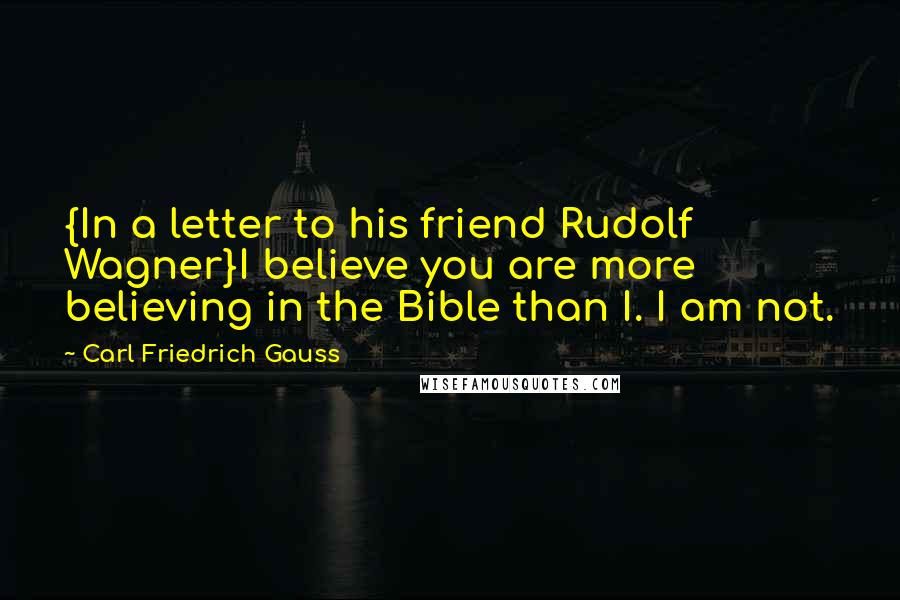 Carl Friedrich Gauss Quotes: {In a letter to his friend Rudolf Wagner}I believe you are more believing in the Bible than I. I am not.