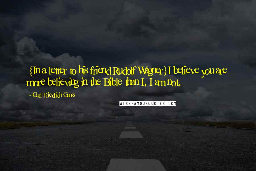 Carl Friedrich Gauss Quotes: {In a letter to his friend Rudolf Wagner}I believe you are more believing in the Bible than I. I am not.