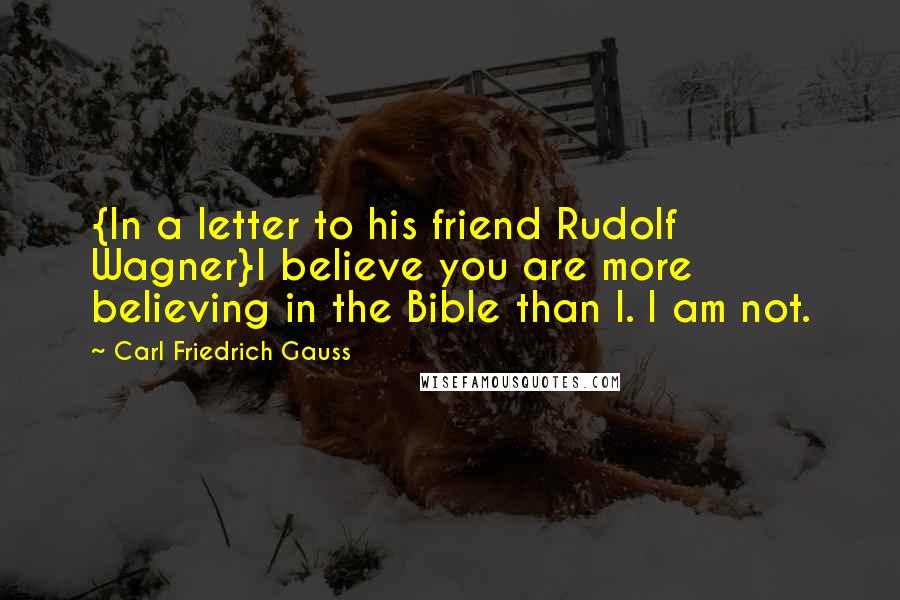 Carl Friedrich Gauss Quotes: {In a letter to his friend Rudolf Wagner}I believe you are more believing in the Bible than I. I am not.