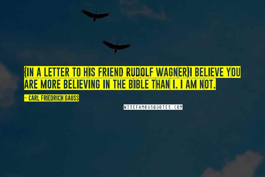 Carl Friedrich Gauss Quotes: {In a letter to his friend Rudolf Wagner}I believe you are more believing in the Bible than I. I am not.