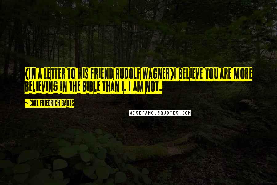 Carl Friedrich Gauss Quotes: {In a letter to his friend Rudolf Wagner}I believe you are more believing in the Bible than I. I am not.