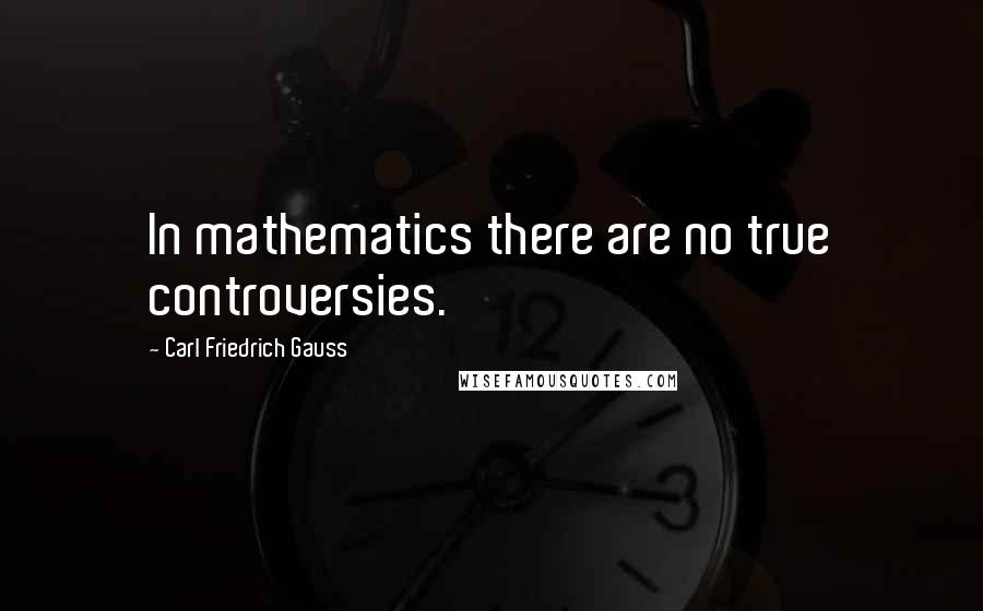 Carl Friedrich Gauss Quotes: In mathematics there are no true controversies.