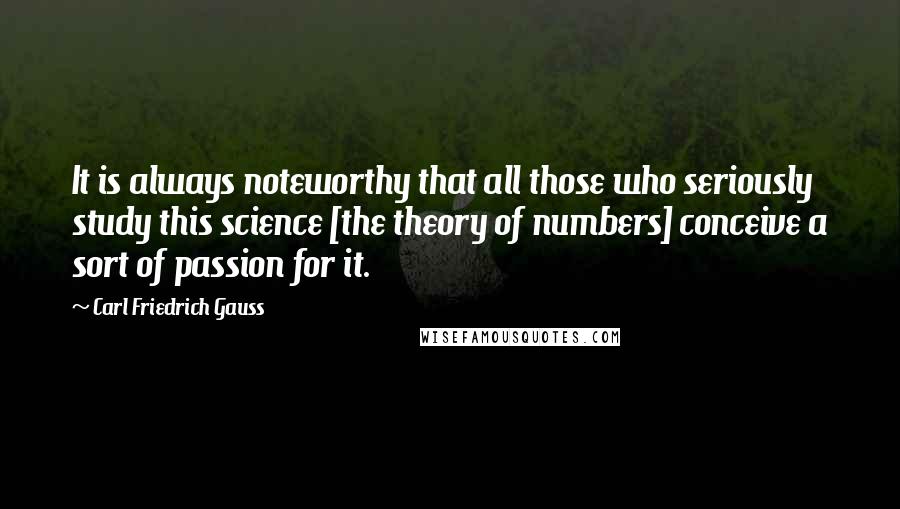 Carl Friedrich Gauss Quotes: It is always noteworthy that all those who seriously study this science [the theory of numbers] conceive a sort of passion for it.