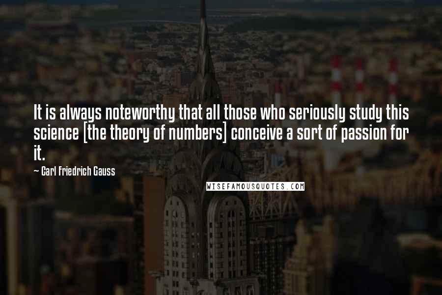 Carl Friedrich Gauss Quotes: It is always noteworthy that all those who seriously study this science [the theory of numbers] conceive a sort of passion for it.
