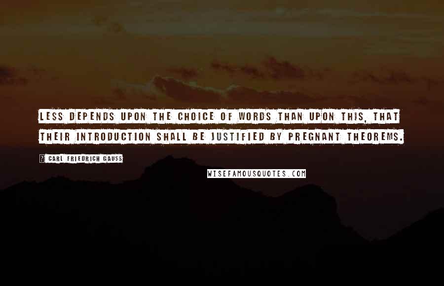 Carl Friedrich Gauss Quotes: Less depends upon the choice of words than upon this, that their introduction shall be justified by pregnant theorems.