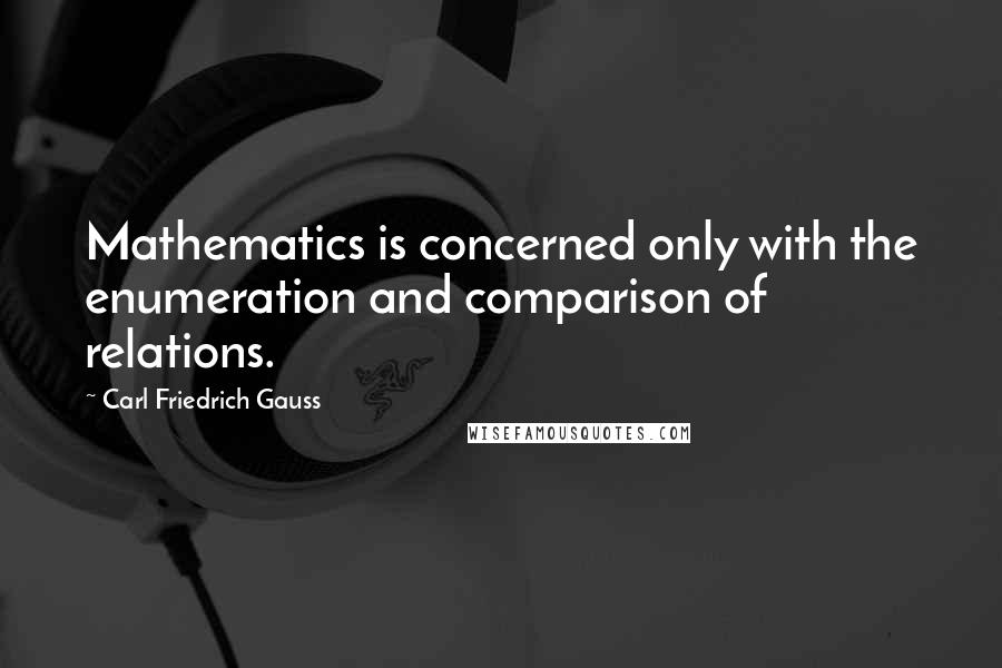 Carl Friedrich Gauss Quotes: Mathematics is concerned only with the enumeration and comparison of relations.