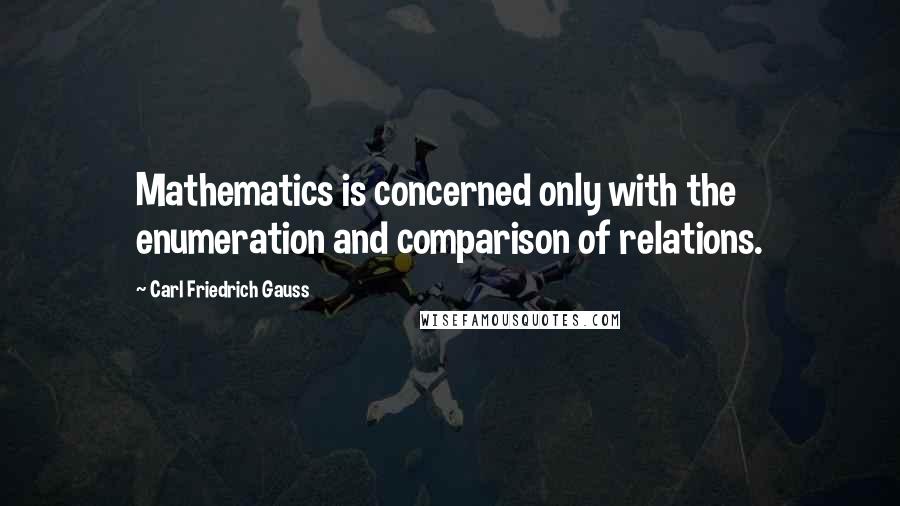 Carl Friedrich Gauss Quotes: Mathematics is concerned only with the enumeration and comparison of relations.