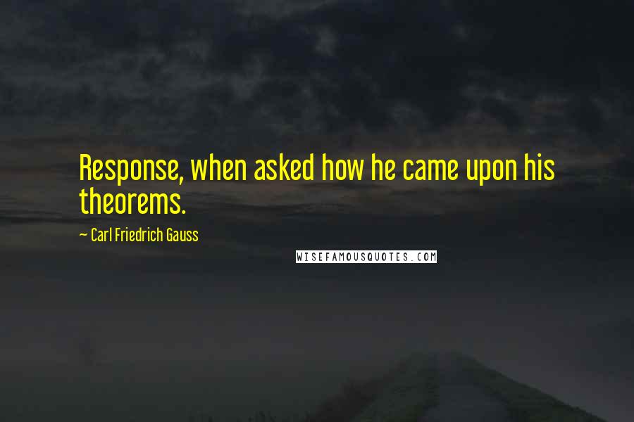 Carl Friedrich Gauss Quotes: Response, when asked how he came upon his theorems.