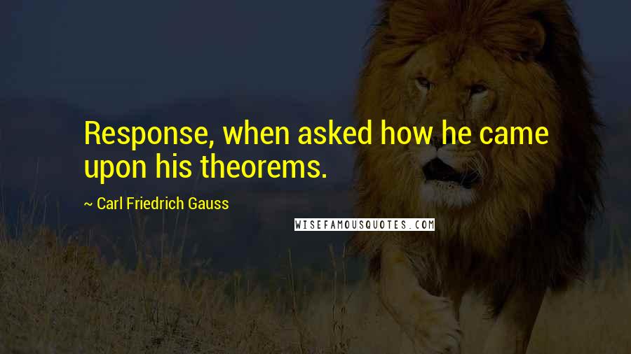 Carl Friedrich Gauss Quotes: Response, when asked how he came upon his theorems.