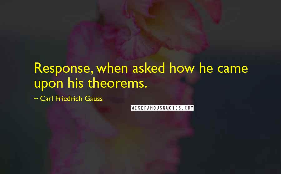 Carl Friedrich Gauss Quotes: Response, when asked how he came upon his theorems.