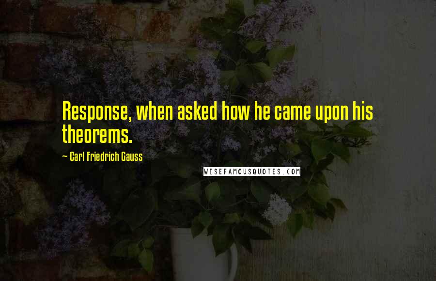 Carl Friedrich Gauss Quotes: Response, when asked how he came upon his theorems.