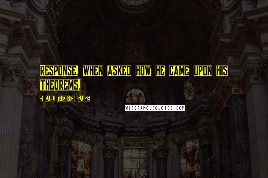 Carl Friedrich Gauss Quotes: Response, when asked how he came upon his theorems.