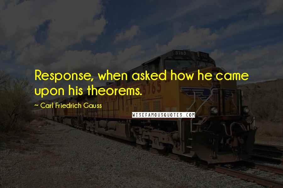 Carl Friedrich Gauss Quotes: Response, when asked how he came upon his theorems.