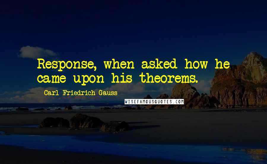 Carl Friedrich Gauss Quotes: Response, when asked how he came upon his theorems.