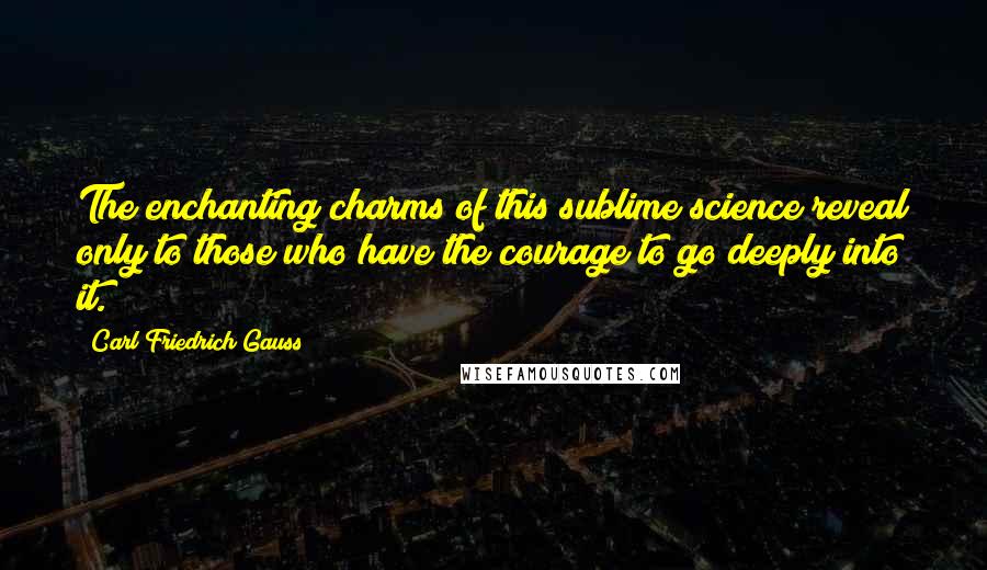 Carl Friedrich Gauss Quotes: The enchanting charms of this sublime science reveal only to those who have the courage to go deeply into it.