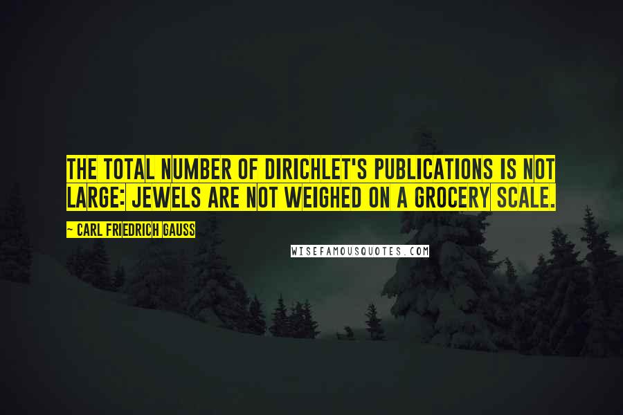 Carl Friedrich Gauss Quotes: The total number of Dirichlet's publications is not large: jewels are not weighed on a grocery scale.
