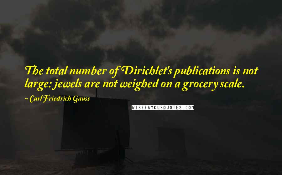 Carl Friedrich Gauss Quotes: The total number of Dirichlet's publications is not large: jewels are not weighed on a grocery scale.