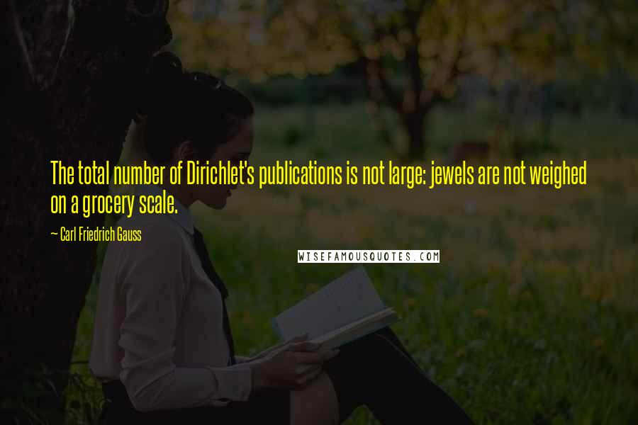 Carl Friedrich Gauss Quotes: The total number of Dirichlet's publications is not large: jewels are not weighed on a grocery scale.