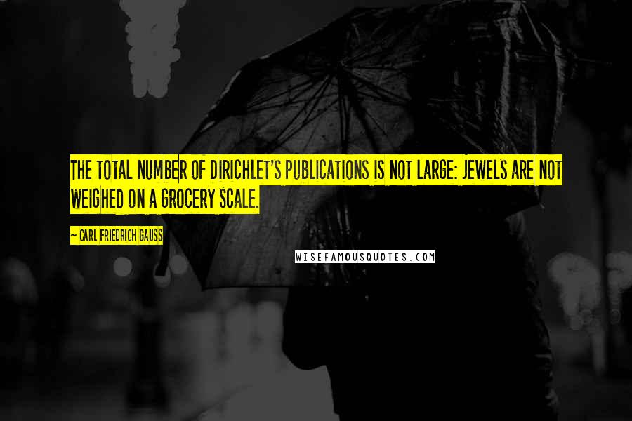 Carl Friedrich Gauss Quotes: The total number of Dirichlet's publications is not large: jewels are not weighed on a grocery scale.