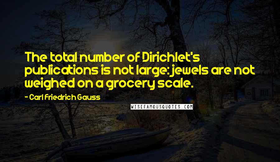 Carl Friedrich Gauss Quotes: The total number of Dirichlet's publications is not large: jewels are not weighed on a grocery scale.