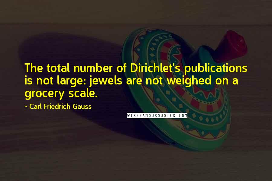 Carl Friedrich Gauss Quotes: The total number of Dirichlet's publications is not large: jewels are not weighed on a grocery scale.