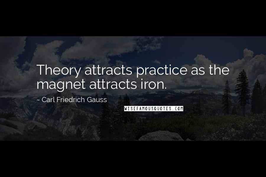 Carl Friedrich Gauss Quotes: Theory attracts practice as the magnet attracts iron.