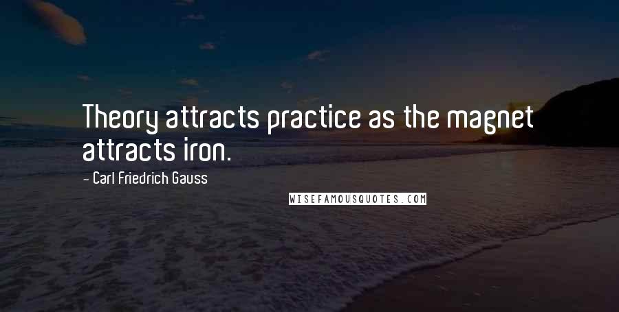 Carl Friedrich Gauss Quotes: Theory attracts practice as the magnet attracts iron.