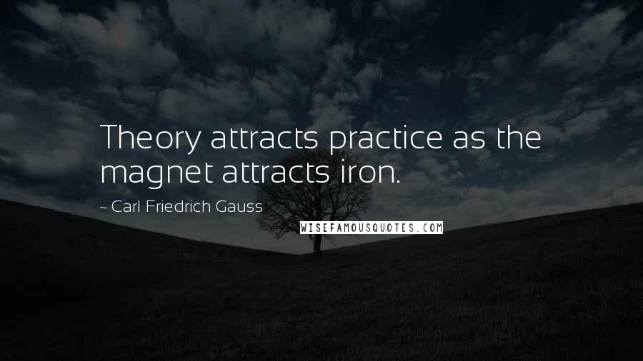Carl Friedrich Gauss Quotes: Theory attracts practice as the magnet attracts iron.