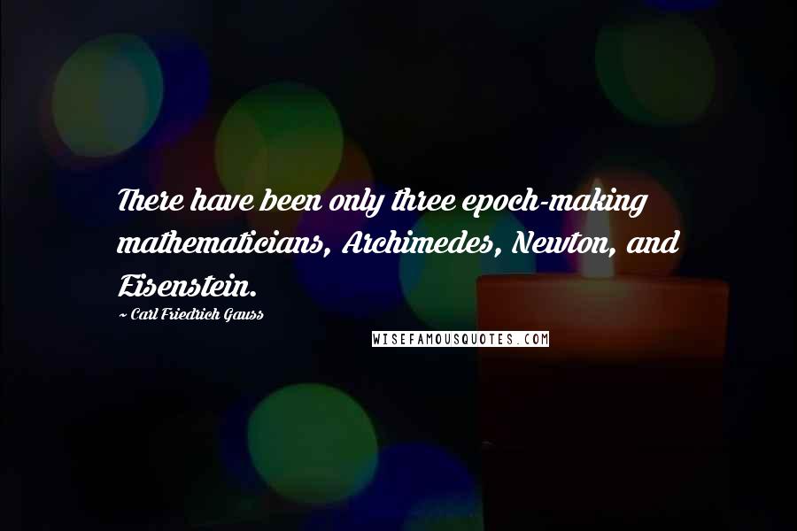 Carl Friedrich Gauss Quotes: There have been only three epoch-making mathematicians, Archimedes, Newton, and Eisenstein.