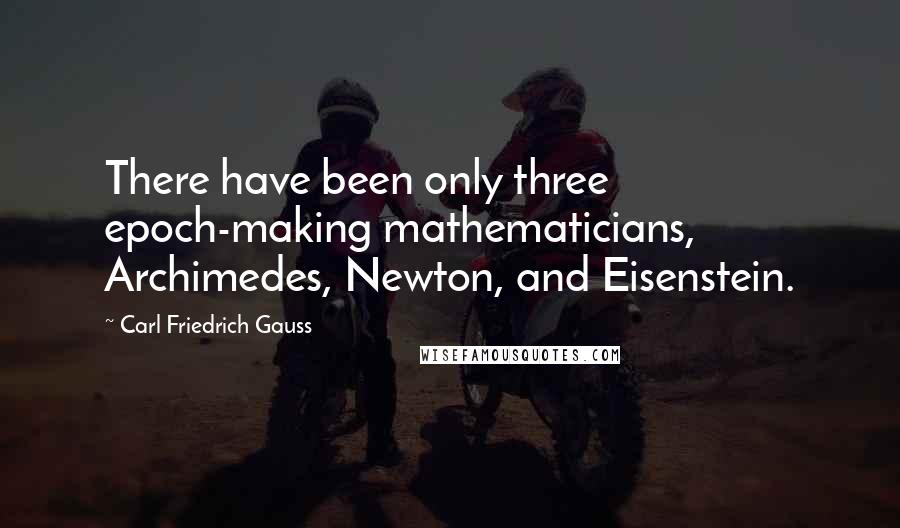 Carl Friedrich Gauss Quotes: There have been only three epoch-making mathematicians, Archimedes, Newton, and Eisenstein.