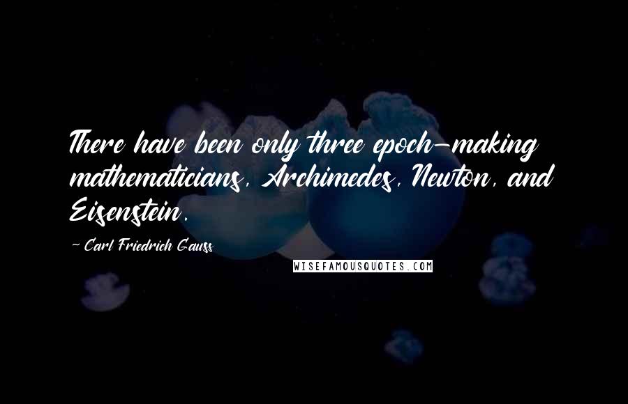 Carl Friedrich Gauss Quotes: There have been only three epoch-making mathematicians, Archimedes, Newton, and Eisenstein.