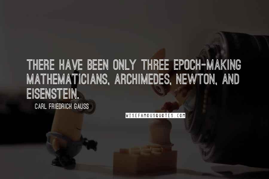 Carl Friedrich Gauss Quotes: There have been only three epoch-making mathematicians, Archimedes, Newton, and Eisenstein.