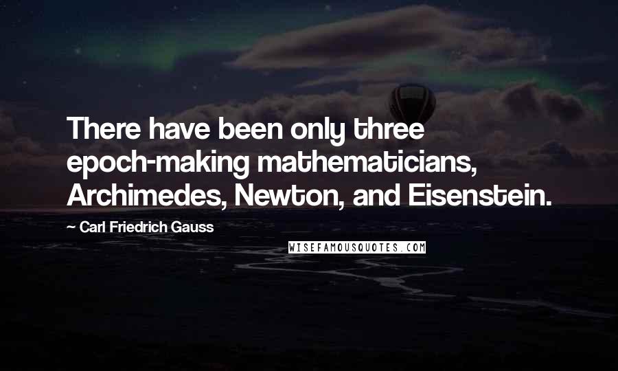 Carl Friedrich Gauss Quotes: There have been only three epoch-making mathematicians, Archimedes, Newton, and Eisenstein.