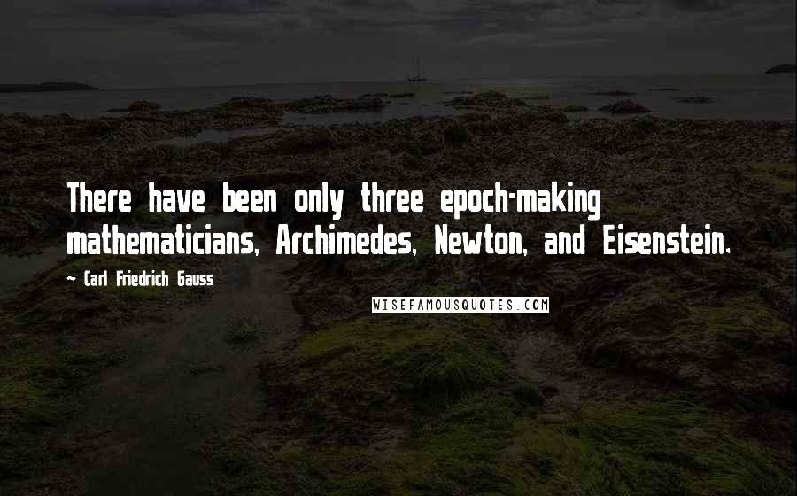 Carl Friedrich Gauss Quotes: There have been only three epoch-making mathematicians, Archimedes, Newton, and Eisenstein.