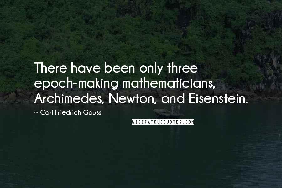 Carl Friedrich Gauss Quotes: There have been only three epoch-making mathematicians, Archimedes, Newton, and Eisenstein.