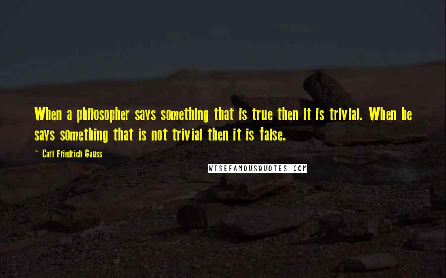 Carl Friedrich Gauss Quotes: When a philosopher says something that is true then it is trivial. When he says something that is not trivial then it is false.