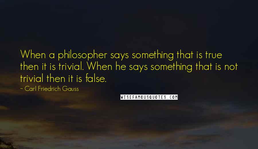 Carl Friedrich Gauss Quotes: When a philosopher says something that is true then it is trivial. When he says something that is not trivial then it is false.