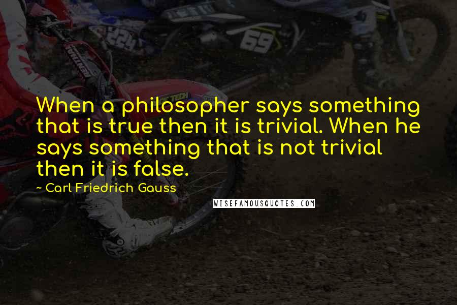 Carl Friedrich Gauss Quotes: When a philosopher says something that is true then it is trivial. When he says something that is not trivial then it is false.