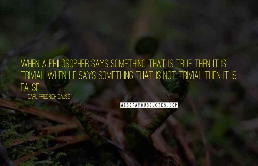 Carl Friedrich Gauss Quotes: When a philosopher says something that is true then it is trivial. When he says something that is not trivial then it is false.
