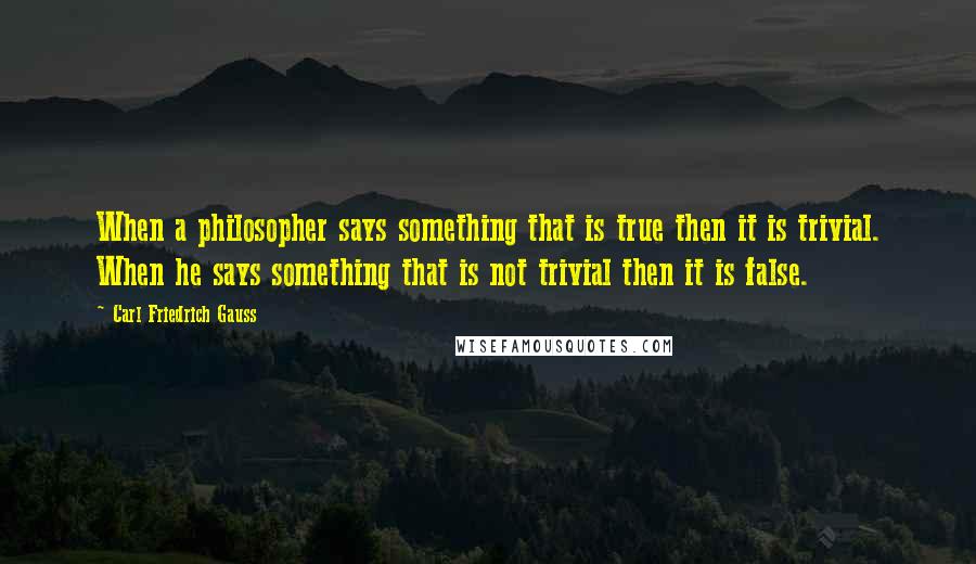 Carl Friedrich Gauss Quotes: When a philosopher says something that is true then it is trivial. When he says something that is not trivial then it is false.