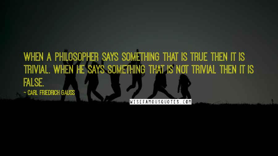 Carl Friedrich Gauss Quotes: When a philosopher says something that is true then it is trivial. When he says something that is not trivial then it is false.