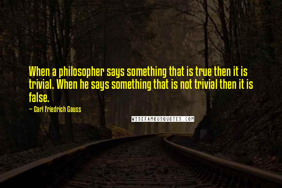 Carl Friedrich Gauss Quotes: When a philosopher says something that is true then it is trivial. When he says something that is not trivial then it is false.
