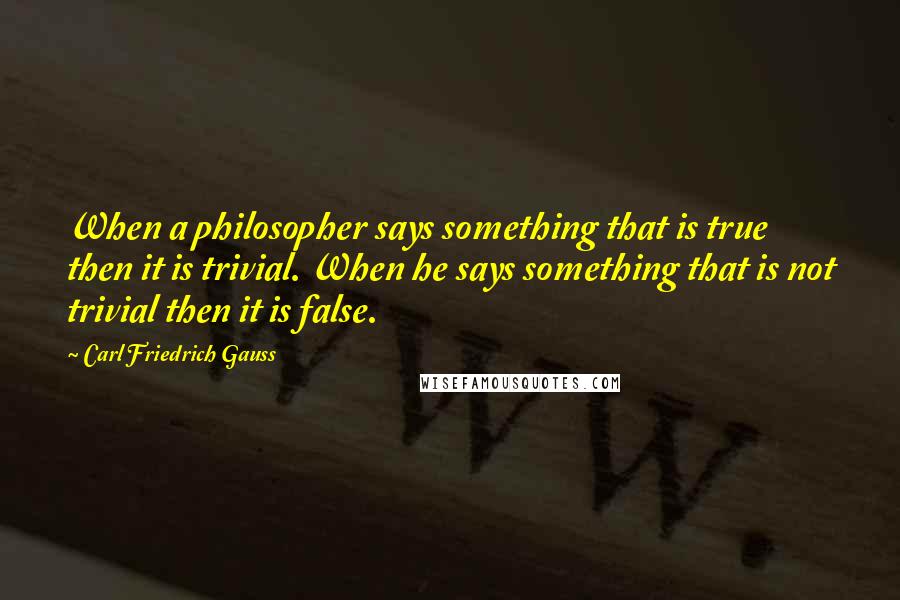 Carl Friedrich Gauss Quotes: When a philosopher says something that is true then it is trivial. When he says something that is not trivial then it is false.
