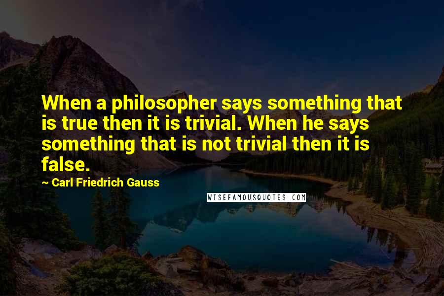 Carl Friedrich Gauss Quotes: When a philosopher says something that is true then it is trivial. When he says something that is not trivial then it is false.