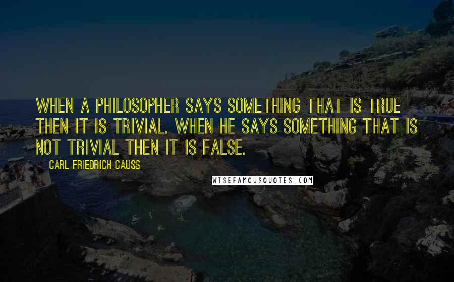Carl Friedrich Gauss Quotes: When a philosopher says something that is true then it is trivial. When he says something that is not trivial then it is false.