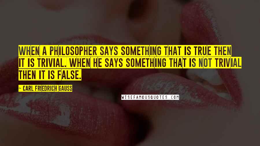 Carl Friedrich Gauss Quotes: When a philosopher says something that is true then it is trivial. When he says something that is not trivial then it is false.
